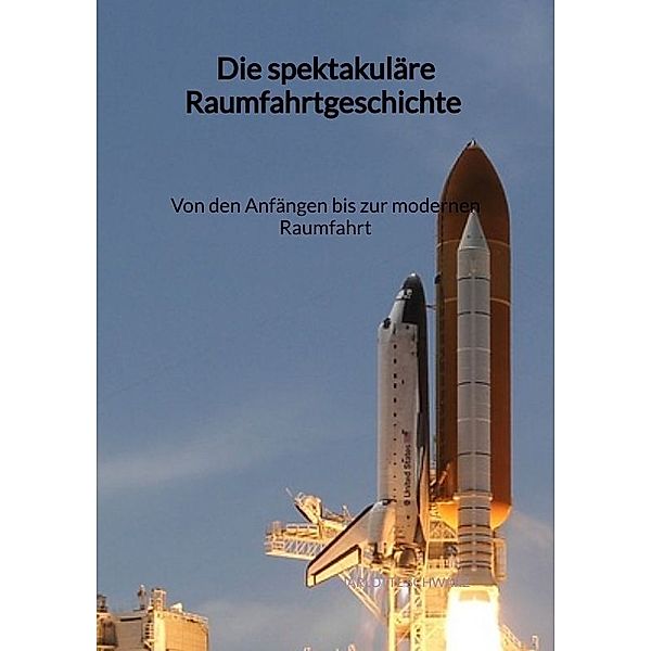 Die spektakuläre Raumfahrtgeschichte - Von den Anfängen bis zur modernen Raumfahrt, Charlotte Schwarz