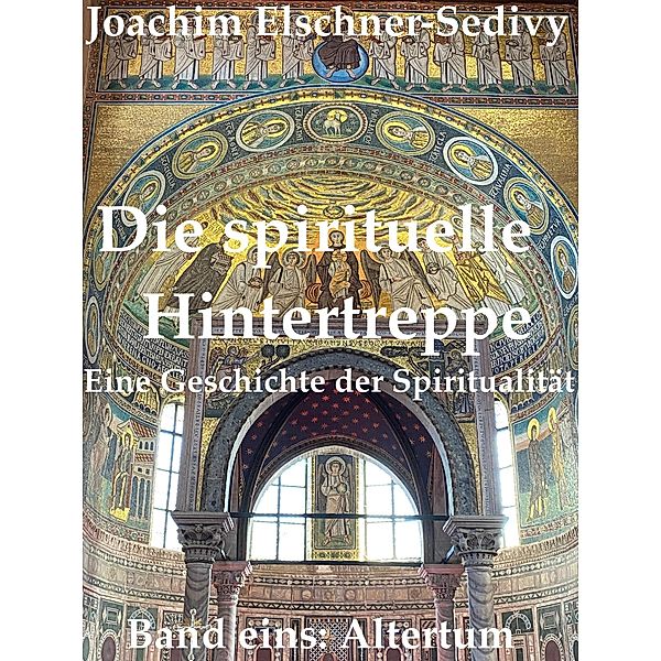 Die spirituelle Hintertreppe. Eine Geschichte der Spiritualität. Band eins: Altertum, Joachim Elschner-Sedivy