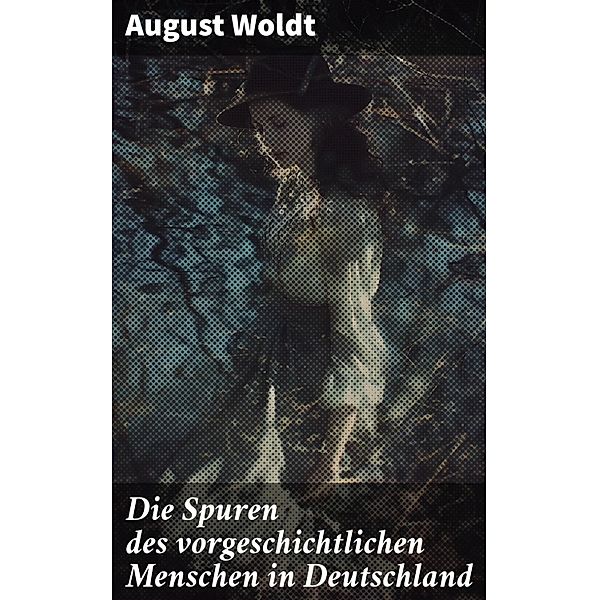 Die Spuren des vorgeschichtlichen Menschen in Deutschland, August Woldt