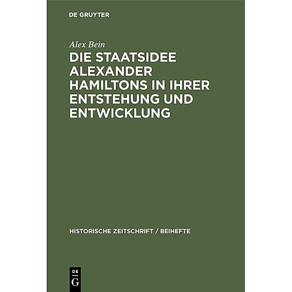 Die Staatsidee Alexander Hamiltons in ihrer Entstehung und Entwicklung / Historische Zeitschrift / Beihefte Bd.12, Alex Bein