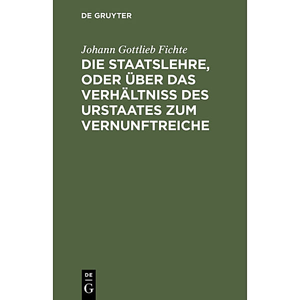 Die Staatslehre, oder über das Verhältniß des Urstaates zum Vernunftreiche, Johann Gottlieb Fichte