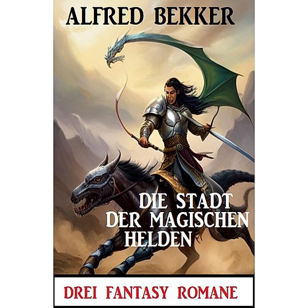 Die Stadt der magischen Helden: Drei Fantasy Romane, Alfred Bekker