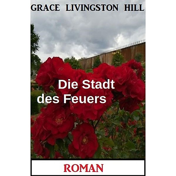 Die Stadt des Feuers: Roman, Grace Livingston Hill
