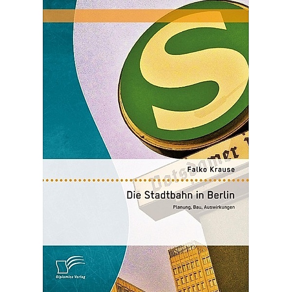 Die Stadtbahn in Berlin: Planung, Bau, Auswirkungen, Falko Krause