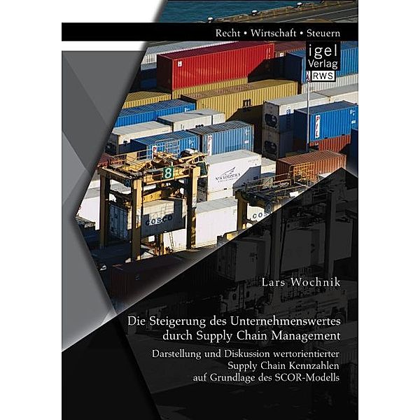 Die Steigerung des Unternehmenswertes durch Supply Chain Management: Darstellung und Diskussion wertorientierter Supply Chain Kennzahlen auf Grundlage des SCOR-Modells, Lars Wochnik