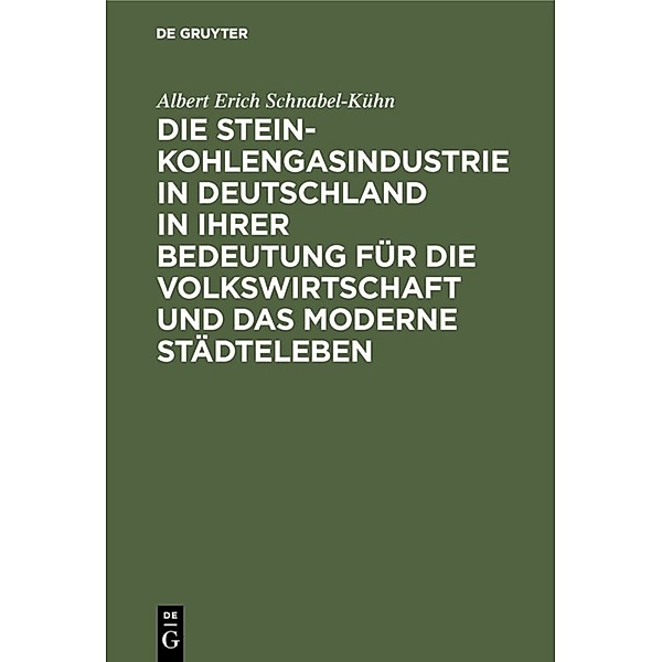 Die Steinkohlengasindustrie in Deutschland in ihrer Bedeutung für die Volkswirtschaft und das moderne Städteleben, Albert Erich Schnabel-Kühn