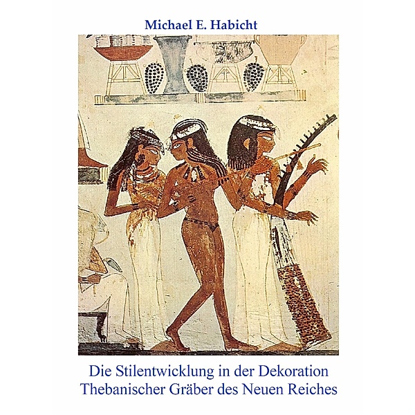 Die Stilentwicklung in der Dekoration Thebanischer Gräber des Neuen Reiches, Michael E. Habicht