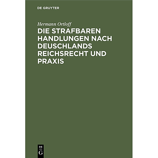 Die Strafbaren Handlungen nach Deuschlands Reichsrecht und Praxis, Hermann Ortloff