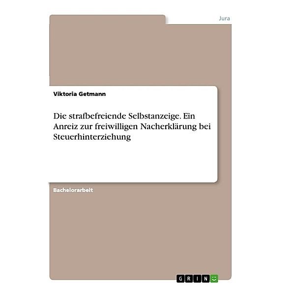 Die strafbefreiende Selbstanzeige. Ein Anreiz zur freiwilligen Nacherklärung bei Steuerhinterziehung, Viktoria Getmann