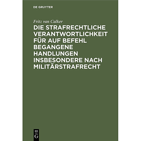 Die strafrechtliche Verantwortlichkeit für auf Befehl begangene Handlungen insbesondere nach Militärstrafrecht, Fritz van Calker