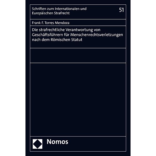 Die strafrechtliche Verantwortung von Geschäftsführern für Menschenrechtsverletzungen nach dem Römischen Statut / Schriften zum Internationalen und Europäischen Strafrecht  Bd.51, Frank F. Torres Mendoza