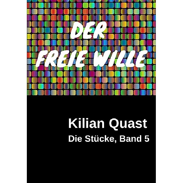 Die Stücke, Band 5 - DER FREIE WILLE, Kilian Quast