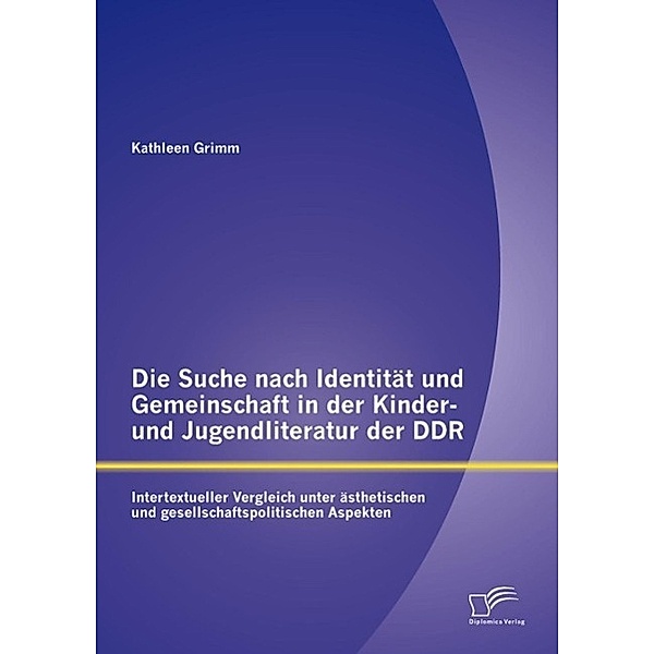 Die Suche nach Identität und Gemeinschaft in der Kinder- und Jugendliteratur der DDR: Intertextueller Vergleich unter ästhetischen und gesellschaftspolitischen Aspekten, Kathleen Grimm
