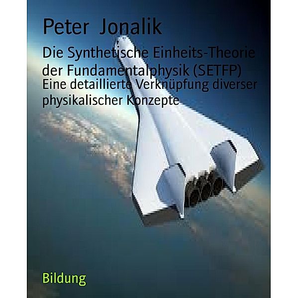 Die Synthetische Einheits-Theorie der Fundamentalphysik (SETFP), Peter Jonalik