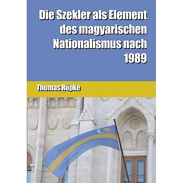 Die Szekler als Element des magyarischen Nationalismus nach 1989, Thomas Röpke