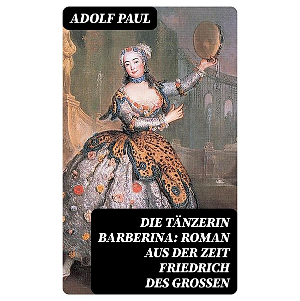 Die Tänzerin Barberina: Roman aus der Zeit Friedrich des Grossen, Adolf Paul
