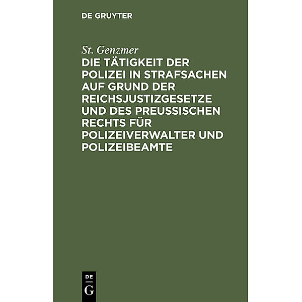 Die Tätigkeit der Polizei in Strafsachen auf Grund der Reichsjustizgesetze und des Preussischen Rechts für Polizeiverwalter und Polizeibeamte, St. Genzmer