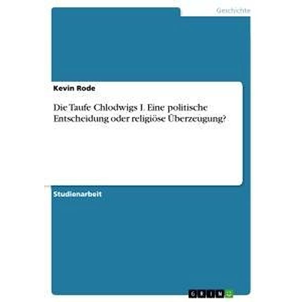 Die Taufe Chlodwigs I. Eine politische Entscheidung oder religiöse Überzeugung?, Kevin Rode