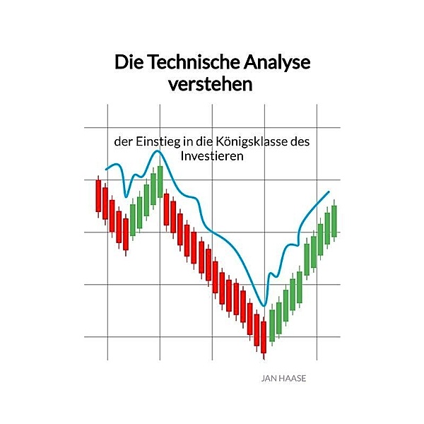 Die Technische Analyse verstehen - der Einstieg in die Königsklasse des Investieren, Jan Haase