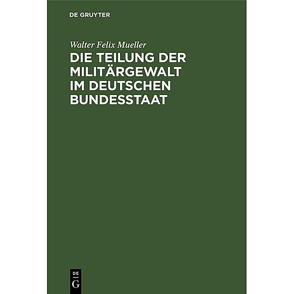 Die Teilung der Militärgewalt im deutschen Bundesstaat, Walter Felix Mueller