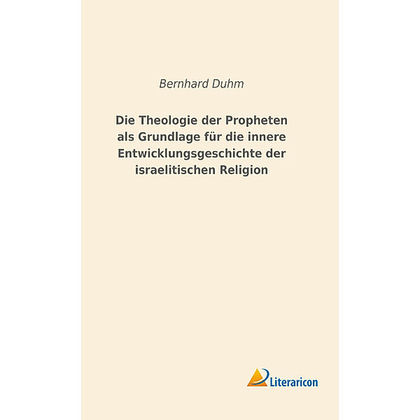 Die Theologie der Propheten als Grundlage für die innere Entwicklungsgeschichte der israelitischen Religion, Bernhard Duhm