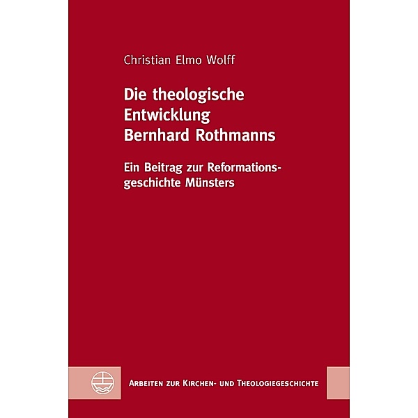 Die theologische Entwicklung Bernhard Rothmanns / Arbeiten zur Kirchen- und Theologiegeschichte (AKThG) Bd.54, Christian Elmo Wolff