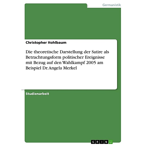 Die theoretische Darstellung der Satire als Betrachtungsform politischer Ereignisse mit Bezug auf den Wahlkampf 2005 am Beispiel Dr. Angela Merkel, Christopher Hohlbaum