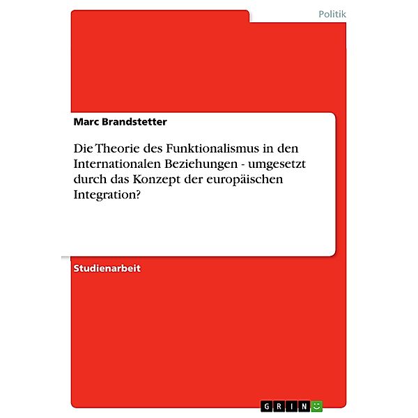 Die Theorie des Funktionalismus in den Internationalen Beziehungen - umgesetzt durch das Konzept der europäischen Integr, Marc Brandstetter