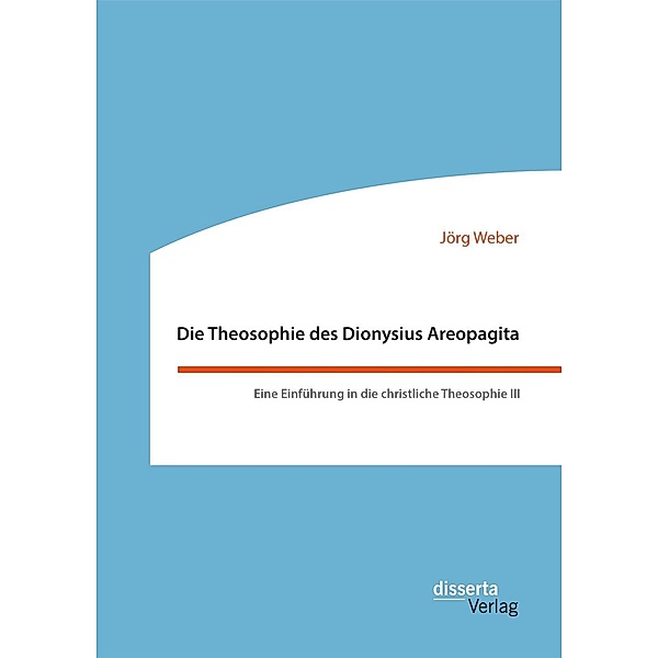 Die Theosophie des Dionysius Areopagita. Eine Einführung in die christliche Theosophie III, Jörg Weber
