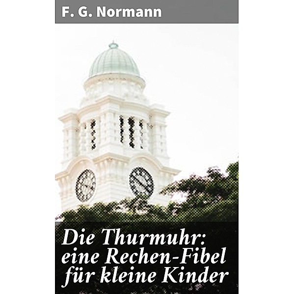 Die Thurmuhr: eine Rechen-Fibel für kleine Kinder, F. G. Normann