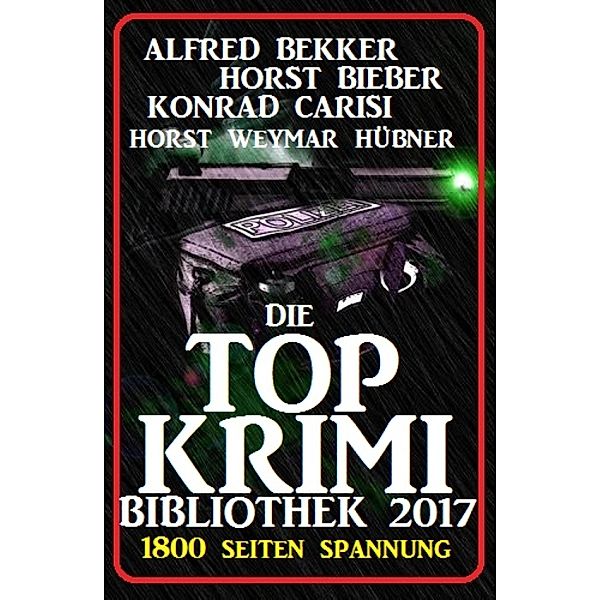 Die Top Krimi Bibliothek 2017: 1800 Seiten Spannung, Alfred Bekker, Horst Bieber, Konrad Carisi, Horst Weymar Hübner