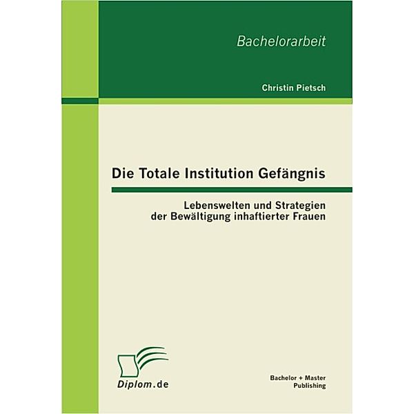 Die Totale Institution Gefängnis: Lebenswelten und Strategien der Bewältigung inhaftierter Frauen, Christin Pietsch