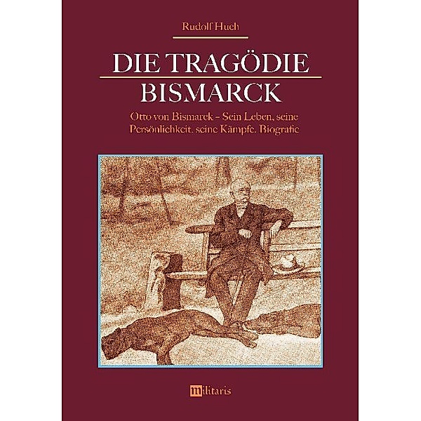 Die Tragödie Bismarck: Otto von Bismarck - Sein Leben, seine Persönlichkeit, seine Kämpfe, Rudolf Huch