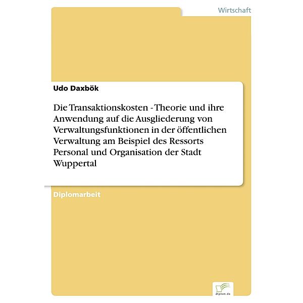 Die Transaktionskosten - Theorie und ihre Anwendung auf die Ausgliederung von Verwaltungsfunktionen in der öffentlichen Verwaltung am Beispiel des Ressorts Personal und Organisation der Stadt Wuppertal, Udo Daxbök