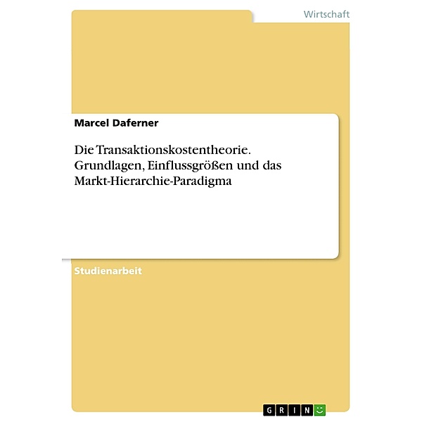 Die Transaktionskostentheorie. Grundlagen, Einflussgrössen und das Markt-Hierarchie-Paradigma, Marcel Daferner