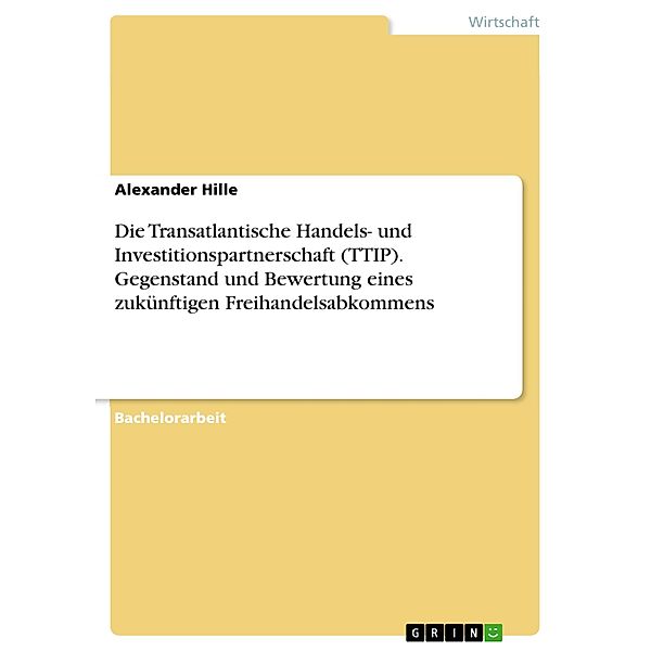 Die Transatlantische Handels- und Investitionspartnerschaft (TTIP). Gegenstand und Bewertung eines zukünftigen Freihandelsabkommens, Alexander Hille