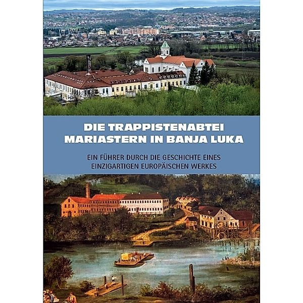 Die Trappistenabtei Mariastern in Banja Luka - Ein Führer durch die Geschichte eines einzigartigen europäischen Werkes, Rudolf Baier