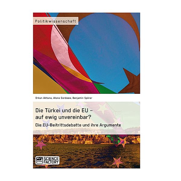 Die Türkei und die EU - auf ewig unvereinbar? Die EU-Beitrittsdebatte und ihre Argumente, Orkun Aktuna, Alona Gordeew, Benjamin Spörer