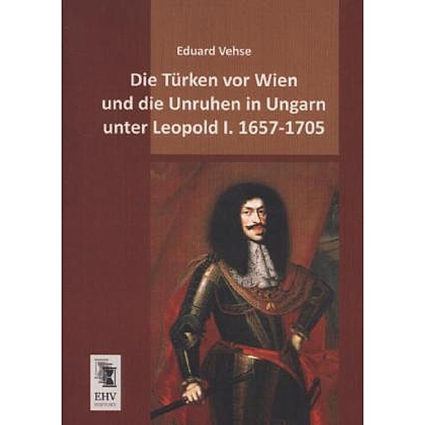 Die Türken vor Wien und die Unruhen in Ungarn unter Leopold I. 1657-1705, Eduard Vehse