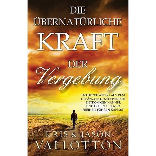 Die übernatürliche Kraft der Vergebung, Kris Vallotton, Jason Vallotton