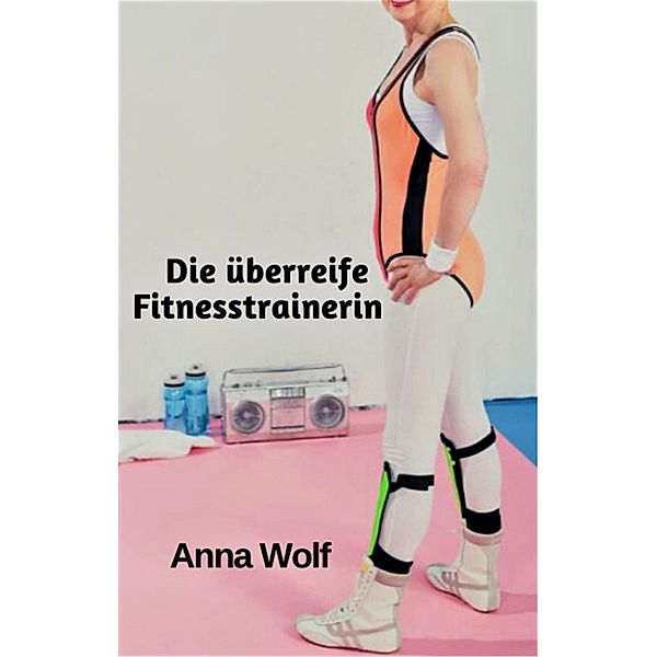 Die überreife Fitnesstrainerin, Anna Wolf