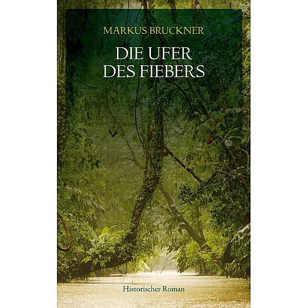 Die Ufer des Fiebers / Historischer Roman  (geplante Trilogie) 1. Band Bd.1, Markus Bruckner