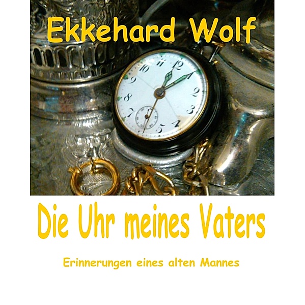 Die Uhr meines Vaters / Erinnerungen Bd.1, Ekkehard Wolf