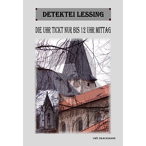 Die Uhr tickt nur bis 12 Uhr Mittag. Detektei Lessing Kriminalserie, Band 11. Spannender Detektiv und Kriminalroman über Verbrechen, Mord, Intrigen und Verrat. / Detektei Lessing Kriminalserie Bd.11, Uwe Brackmann