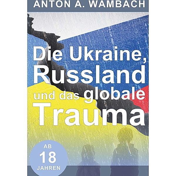 Die Ukraine, Russland und das globale Trauma, Anton A Wambach