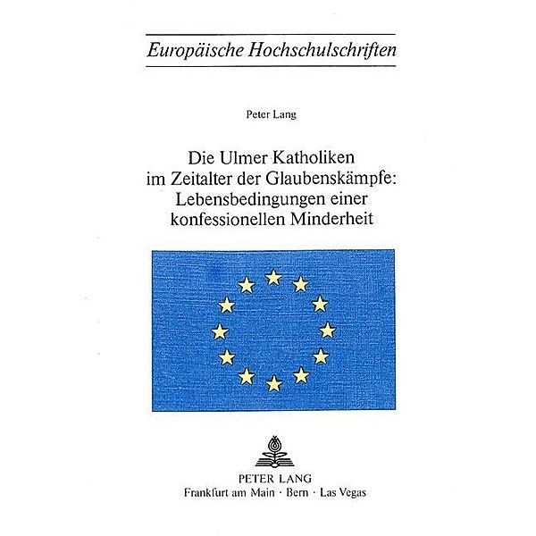 Die Ulmer Katholiken im Zeitalter der Glaubenskämpfe:- Lebensbedingungen einer konfessionellen Minderheit, Peter Lang