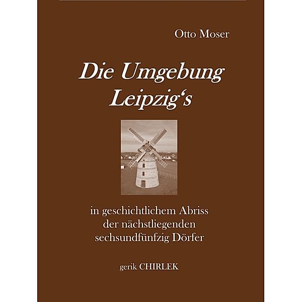 Die Umgebung Leipzig's in geschichtlichem Abriss der nächstliegenden sechsundfünfzig Dörfer, Otto Moser