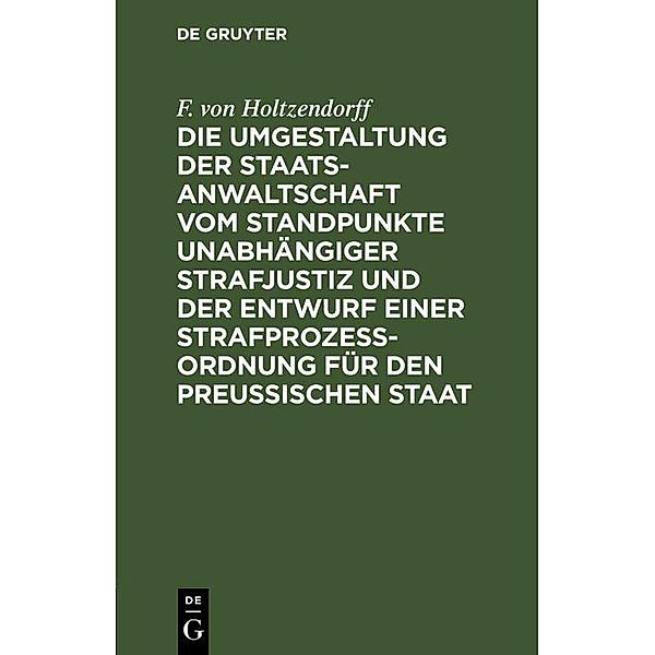 Die Umgestaltung der Staatsanwaltschaft vom Standpunkte unabhängiger Strafjustiz und der Entwurf einer Strafprozess-Ordnung für den Preussischen Staat, F. von Holtzendorff