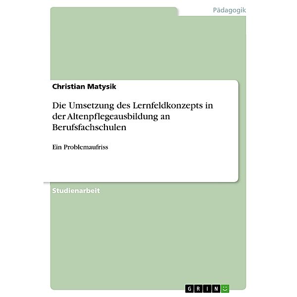 Die Umsetzung des Lernfeldkonzepts in der Altenpflegeausbildung an Berufsfachschulen, Christian Matysik