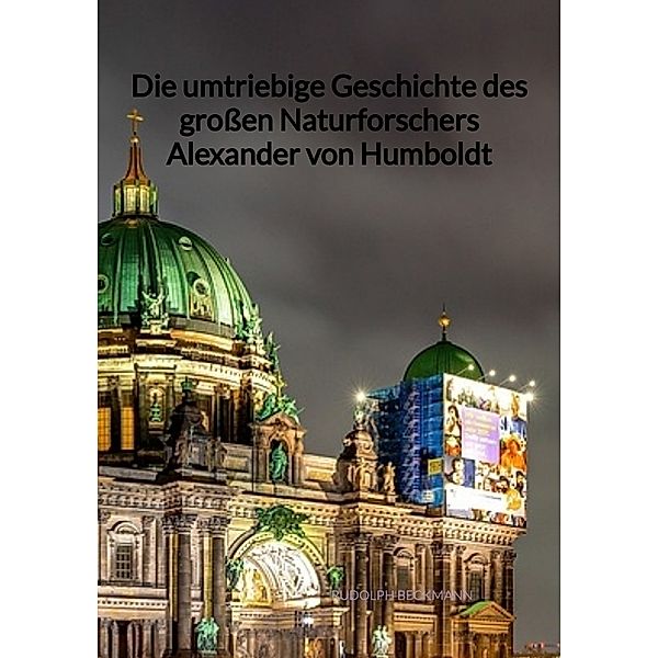 Die umtriebige Geschichte des großen Naturforschers Alexander von Humboldt, Rudolph Beckmann